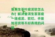 普洱生茶葉底泥軟怎么辦？解決普洱生茶茶底一搓成泥、軟爛、手搓如泥狀等不好表現(xiàn)的疑問(wèn)