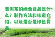 普洱茶的綠色食品是什么？制作方法和味道介紹，以及是不是是綠色食品。