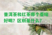 普洱茶和紅茶哪個(gè)香味好喝？區(qū)別是什么？