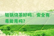 鋁鍋燒茶好嗎：安全有毒能用嗎？