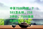 中茶7586咋樣，7581怎么樣，7582評(píng)價(jià)，7586值得收藏嗎？