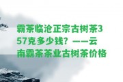 霸茶臨滄正宗古樹茶357克多少錢？——云南霸茶茶業(yè)古樹茶價格