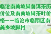 臨滄南美坡腳普洱茶歷價位及南美坡腳茶葉價格——臨滄市臨翔區(qū)南美鄉(xiāng)坡腳村