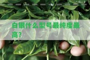 白銀什么型號(hào)最純度最高？