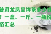 普洱龍鳳呈祥茶多少錢？一盒、一斤、一瓶?jī)r(jià)格匯總