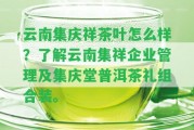 云南集慶祥茶葉怎么樣？熟悉云南集祥企業(yè)管理及集慶堂普洱茶禮組合裝。