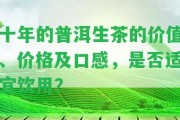 十年的普洱生茶的價(jià)值、價(jià)格及口感，是不是適宜飲用？