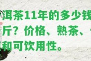 普洱茶11年的多少錢一斤？價(jià)格、熟茶、價(jià)值和可飲用性。