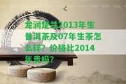 龍潤(rùn)楚蘭2013年生普洱茶及07年生茶怎么樣？?jī)r(jià)格比2014年貴嗎？