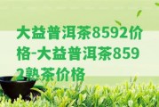 大益普洱茶8592價格-大益普洱茶8592熟茶價格