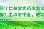 麗江仁和堂大藥房怎么樣？坐診老中醫(yī)，地址在哪？