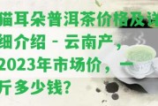 貓耳朵普洱茶價(jià)格及詳細(xì)介紹 - 云南產(chǎn)，2023年市場(chǎng)價(jià)，一斤多少錢？