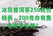 冰島普洱茶250克價格表，200克亦有售，每克多少錢？