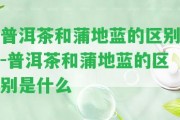 普洱茶和蒲地藍(lán)的區(qū)別-普洱茶和蒲地藍(lán)的區(qū)別是什么