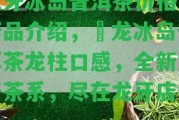 龍牙冰島普洱茶價格及新品介紹，犇龍冰島普洱茶龍柱口感，全新龍牙茶系，盡在龍牙店鋪！