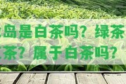 冰島是白茶嗎？綠茶或紅茶？屬于白茶嗎？