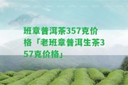 班章普洱茶357克價(jià)格「老班章普洱生茶357克價(jià)格」