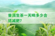 普洱生茶一天喝多少合適減肥？