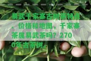 易武千家寨古樹茶特點、價格和地圖，千家寨茶屬易武茶嗎？2700年古茶樹。