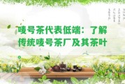 嘜號(hào)茶代表低端：熟悉傳統(tǒng)嘜號(hào)茶廠及其茶葉。