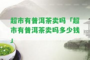 超市有普洱茶賣嗎「超市有普洱茶賣嗎多少錢」