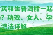 黃芪和生普洱能一起喝嗎？功效、女人、孕婦及泡法詳解