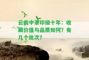 云南中茶印級十年：收藏價值與品質(zhì)怎樣？有幾個批次？