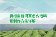 青柑皮普洱茶怎么泡喝且制作方法詳解