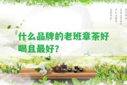 什么品牌的老班章茶好喝且最好？