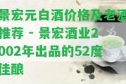 景宏元白酒價(jià)格及老酒推薦 - 景宏酒業(yè)2002年出品的52度佳釀