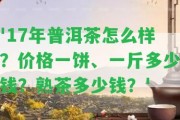 '17年普洱茶怎么樣？價格一餅、一斤多少錢？熟茶多少錢？'