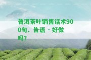 普洱茶葉銷售話術(shù)900句、告語 - 好做嗎？