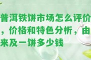 普洱鐵餅市場怎么評價，價格和特色分析，由來及一餅多少錢