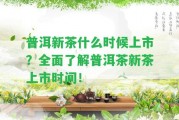 普洱新茶什么時(shí)候上市？全面熟悉普洱茶新茶上市時(shí)間！