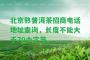 北京熟普洱茶招商電話地址查詢，長度不能大于70個字節(jié)。