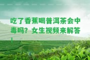 吃了香蕉喝普洱茶會(huì)中毒嗎？女生視頻來解答！