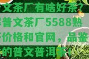 普文茶廠有啥好茶？熟悉普文茶廠5588熟茶價格和官網(wǎng)，品鑒優(yōu)質(zhì)的普文普洱茶！