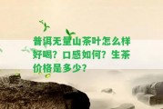 普洱無量山茶葉怎么樣好喝？口感怎樣？生茶價格是多少？