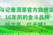 斗記普洱茶官方旗艦店：16年歷的金斗品牌，檔次高，位于哪？