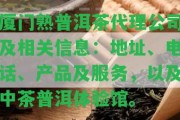 廈門熟普洱茶代理公司及相關(guān)信息：地址、電話、產(chǎn)品及服務(wù)，以及中茶普洱體驗(yàn)館。