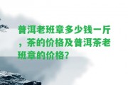 普洱老班章多少錢一斤，茶的價格及普洱茶老班章的價格？