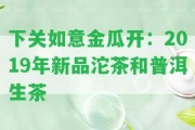 下關(guān)如意金瓜開(kāi)：2019年新品沱茶和普洱生茶