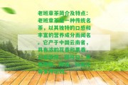 老班章茶簡(jiǎn)介及特點(diǎn)：老班章茶是一種傳統(tǒng)名茶，以其特別的口感和豐富的營(yíng)養(yǎng)成分而聞名。它產(chǎn)于中國(guó)云南省，具有濃的花香和果香，口感醇厚，甜可口，具有降脂、降壓、抗氧化等多種功效。