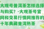 大觀號(hào)普洱茶怎樣選擇與購(gòu)買？-大觀茶號(hào)官網(wǎng)和交易行情網(wǎng)推薦的十年典藏普洱熟茶