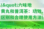 \"六味地黃丸和普洱茶：功效、區(qū)別和合理采用方法\"