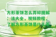 方形茶餅怎么弄碎圖解：法大全，視頻教程，熟悉方形茶餅是什么茶