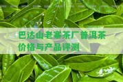 巴達山老寨茶廠普洱茶價格與產(chǎn)品評測