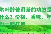 木葉醇普洱茶的功效是什么？價格、香味、年份一網(wǎng)打盡