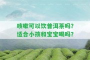 咳嗽可以飲普洱茶嗎？適合小孩和寶寶喝嗎？