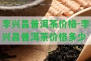 李興昌普洱茶價(jià)格-李興昌普洱茶價(jià)格多少